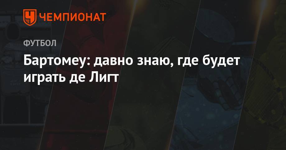 Бартомеу: давно знаю, где будет играть де Лигт - championat.com