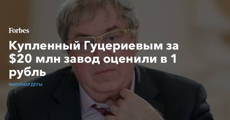 Михаил Гуцериев - Купленный Гуцериевым за $20 млн завод оценили в 1 рубль - forbes.ru - Краснодар