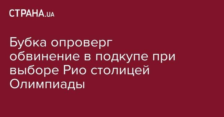 Сергей Бубка - Бубка опроверг обвинение в подкупе при выборе Рио столицей Олимпиады - strana.ua - Украина - Рио-Де-Жанейро
