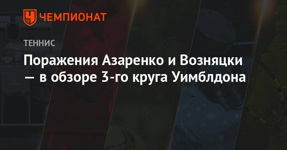 Викторий Азаренко - Элина Свитолина - Чжан Шуай - Каролина Плишкова - Симона Халеп - Каролина Возняцки - Мария Саккари - Поражения Азаренко и Возняцки — в обзоре 3-го круга Уимблдона - championat.com - Китай - Чехия - Греция