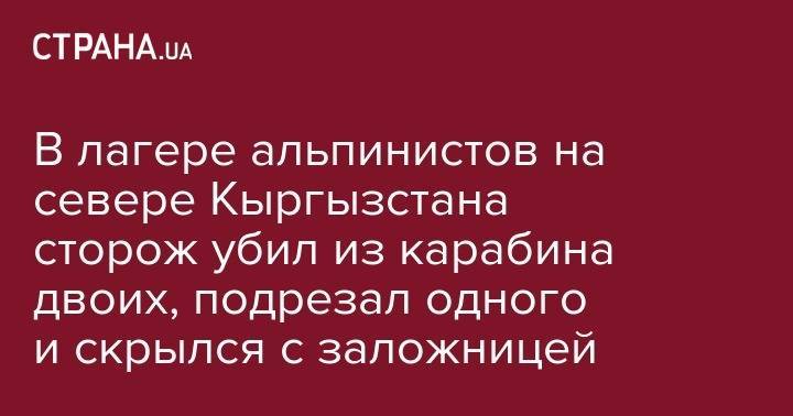 Сергей Смирнов - В лагере альпинистов на севере Кыргызстана сторож убил из карабина двоих и скрылся с заложницей - strana.ua - Киргизия - Львовская обл.