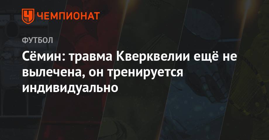 Юрий Семин - Сёмин: травма Кверквелии ещё не вылечена, он тренируется индивидуально - championat.com - Москва - Россия