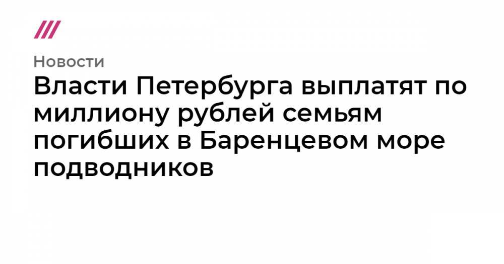 Владимир Путин - Власти Петербурга выплатят по миллиону рублей семьям погибших в Баренцевом море подводников - tvrain.ru - Россия - Санкт-Петербург - Курск - Вилючинск