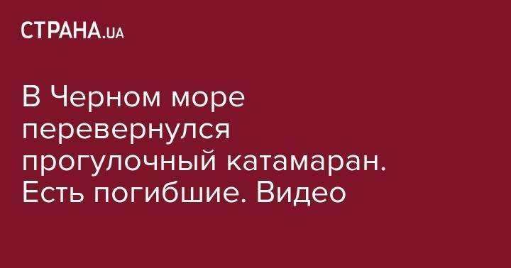 Андрей Андреев - В Черном море перевернулся прогулочный катамаран. Есть погибшие. Видео - strana.ua - Норвегия - Краснодарский край