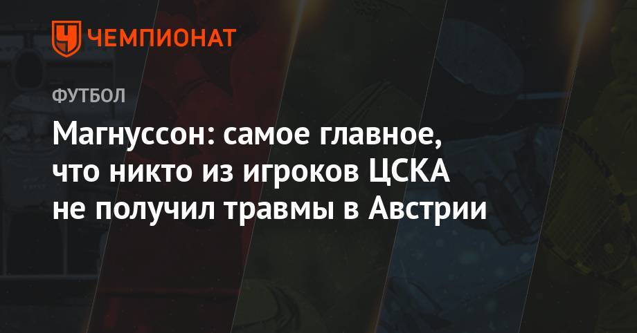 Магнуссон: самое главное, что никто из игроков ЦСКА не получил травмы в Австрии - championat.com - Австрия - Краснодар