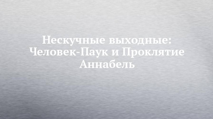 Питер Паркер - Сергей Кузьмин - Нескучные выходные: Человек-Паук и Проклятие Аннабель - chelny-izvest.ru - Пермь - Казань