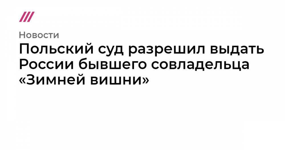 Польский суд разрешил выдать России бывшего совладельца «Зимней вишни» - tvrain.ru - Россия - Польша - Варшава