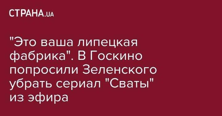Владимир Зеленский - Федор Добронравов - "Это ваша липецкая фабрика". В Госкино попросили Зеленского убрать сериал "Сваты" из эфира - strana.ua - Россия - Украина - Киев