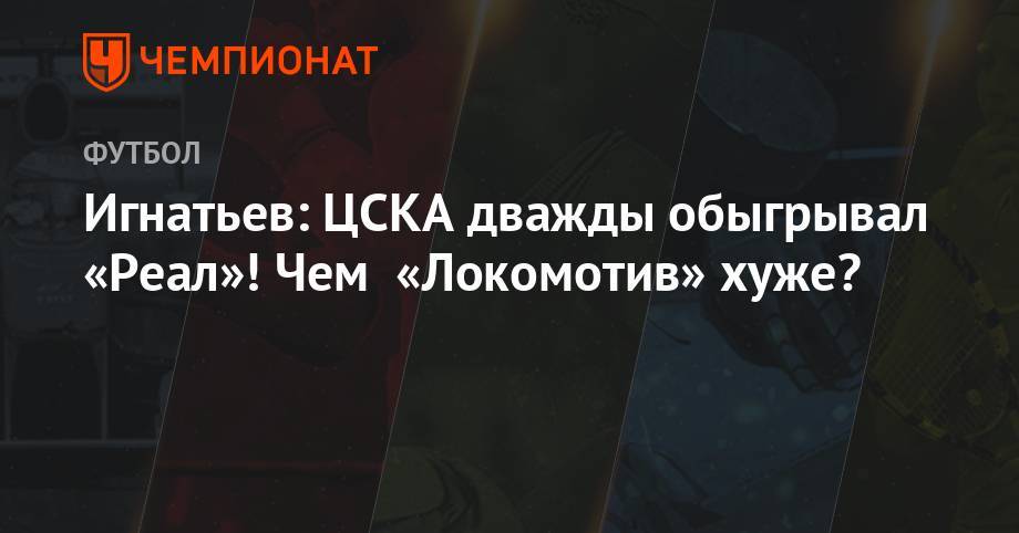 Владислав Игнатьев - Игнатьев: ЦСКА дважды обыгрывал «Реал»! Чем «Локомотив» хуже? - championat.com - Москва - Мадрид
