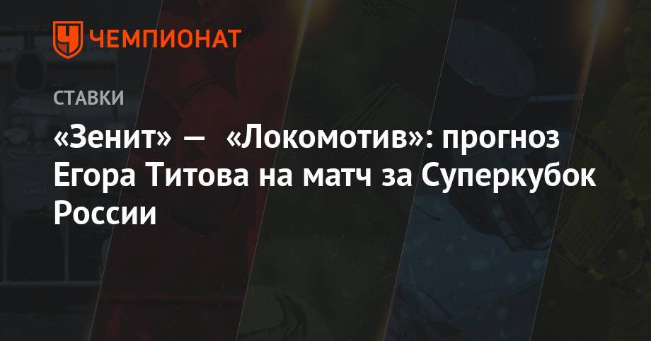 Егор Титов - «Зенит» — «Локомотив»: прогноз Егора Титова на матч за Суперкубок России - championat.com - Москва - Россия
