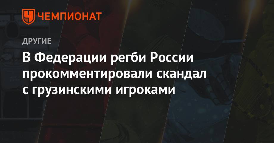 В Федерации регби России прокомментировали скандал с грузинскими игроками - championat.com - Москва - Россия - Украина - Молдавия - Грузия - Новая Зеландия - Тбилиси - Латвия - Аргентина - Юар - Тонга - Бенин