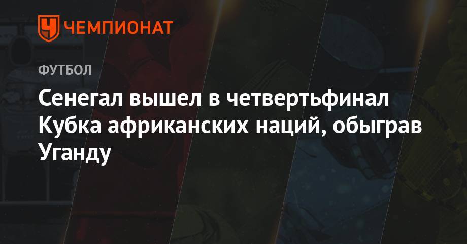 Мане Садио - Сенегал вышел в четвертьфинал Кубка африканских наций, обыграв Уганду - championat.com - Иран - Алжир - Танзания - Сенегал - Кения - Уганда - Бенин