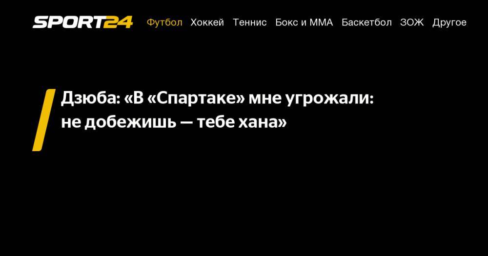 Артем Дзюба - Дзюба: «В&nbsp;«Спартаке» мне угрожали: не&nbsp;добежишь&nbsp;— тебе хана» - sport24.ru