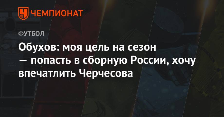 Владимир Обухов - Максим Пахомов - Обухов: моя цель на сезон – попасть в сборную России, хочу впечатлить Черчесова - championat.com - Россия - Сочи - Мордовия