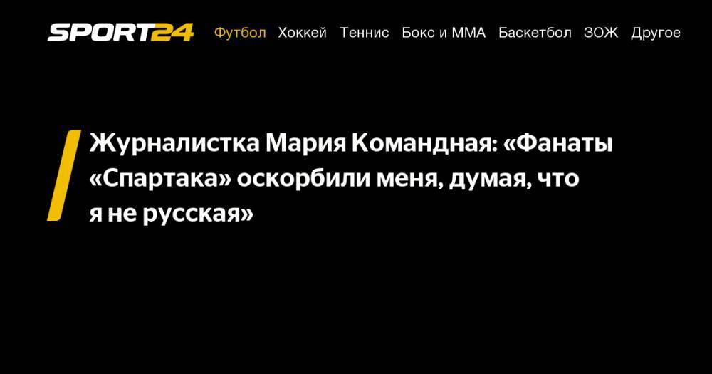 Журналистка Мария Командная: «Фанаты «Спартака» оскорбили меня, думая, что я&nbsp;не&nbsp;русская» - sport24.ru - Москва - Австрия - Краснодар