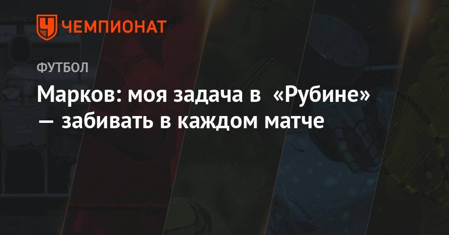 Евгений Марков - Марков: моя задача в «Рубине» — забивать в каждом матче - championat.com - Москва - Казань