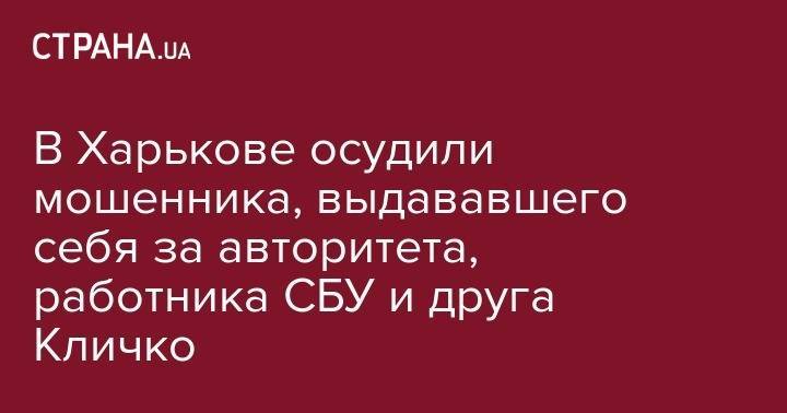 Виталий Кличко - В Харькове осудили мошенника, выдававшего себя за авторитета, работника СБУ и друга Кличко - strana.ua - Украина - Киев - Харьковская обл. - Харьков