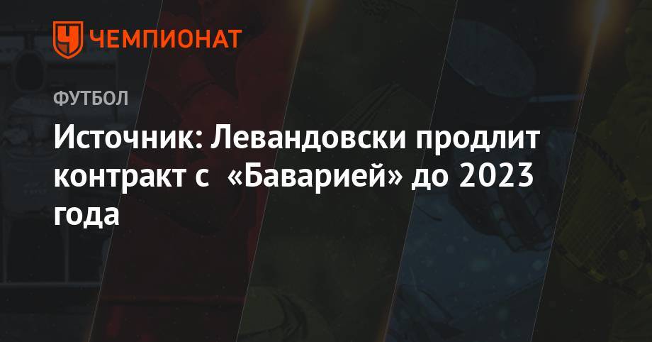 Роберт Левандовски - Источник: Левандовски продлит контракт с «Баварией» до 2023 года - championat.com - Германия