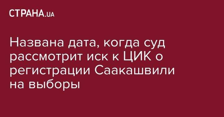 Владимир Зеленский - Петр Порошенко - Михаил Саакашвили - Названа дата, когда суд рассмотрит иск к ЦИК о регистрации Саакашвили на выборы - strana.ua - Украина - Грузия