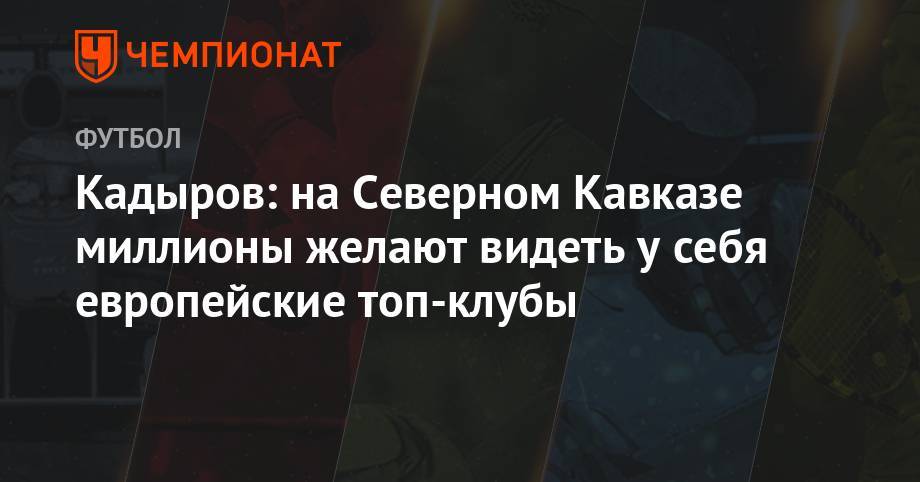 Рамзан Кадыров - Кадыров: на Северном Кавказе миллионы желают видеть у себя европейские топ-клубы - championat.com - Россия - респ. Чечня