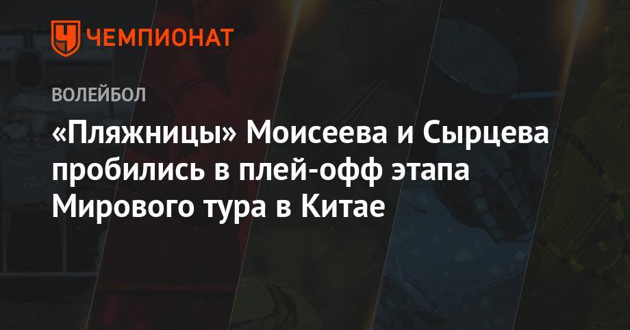 Александр Моисеев - «Пляжницы» Моисеева и Сырцева пробились в плей-офф этапа Мирового тура в Китае - championat.com - Китай - Тайвань