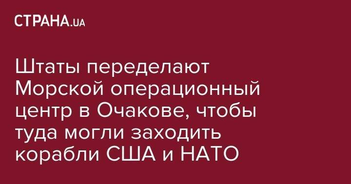 США переделают Морской операционный центр в Очакове, чтобы туда могли заходить корабли США и НАТО - strana.ua - Россия - США - Украина - Крым - Николаев - Одесса