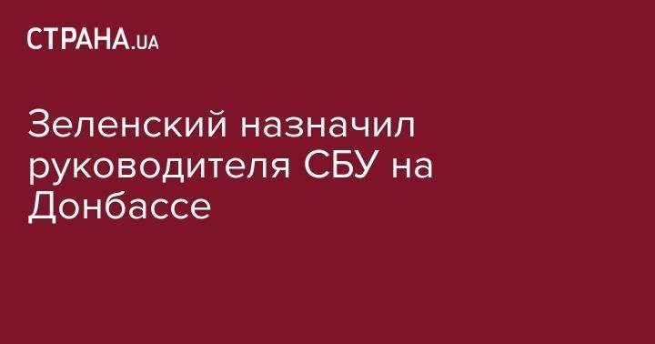 Владимир Зеленский - Зеленский назначил руководителя СБУ на Донбассе - strana.ua - Украина - обл. Донецкая - Луганская обл. - Харьковская обл. - Львовская обл. - Закарпатская обл.