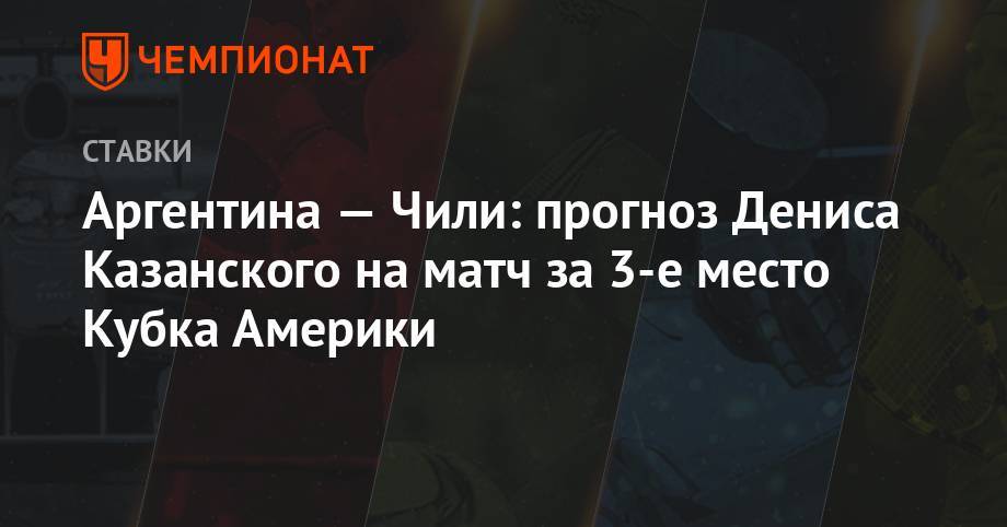Денис Казанский - Аргентина — Чили: прогноз Дениса Казанского на матч за 3-е место Кубка Америки - championat.com - Колумбия - Бразилия - Аргентина - Чили
