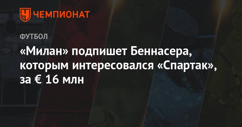 Фабрицио Романо - Тео Эрнандес - «Милан» подпишет Беннасера, которым интересовался «Спартак», за € 16 млн - championat.com - Египет - Лондон - Алжир - Танзания - Сенегал - Кения