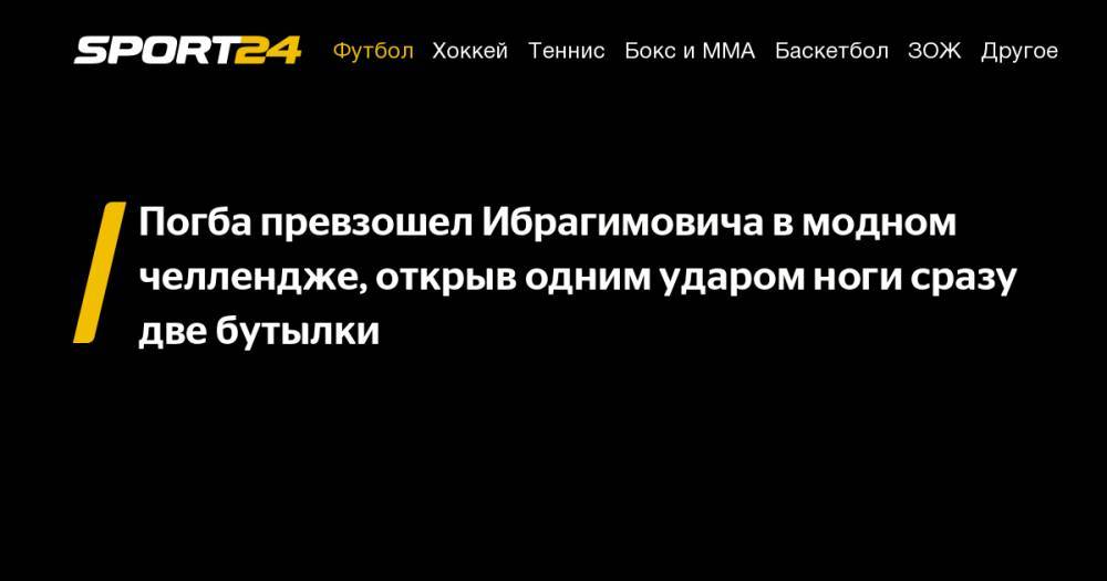 Поль Погба - Златана Ибрагимовича - Погба превзошел Ибрагимовича в&nbsp;модном челлендже, открыв одним ударом ноги сразу две бутылки - sport24.ru - Казахстан - Франция - Лос-Анджелес