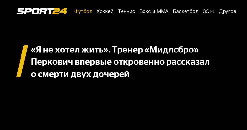 «Я&nbsp;не&nbsp;хотел жить». Тренер «Мидлсбро» Перкович впервые откровенно рассказал о&nbsp;смерти двух дочерей - sport24.ru - Бразилия