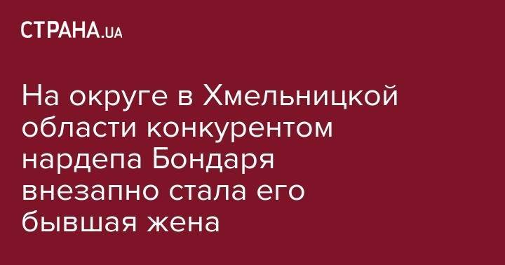 На округе в Хмельницкой области конкурентом нардепа Бондаря внезапно стала его бывшая жена - strana.ua - Украина - Киевская обл. - Хмельницкая обл.