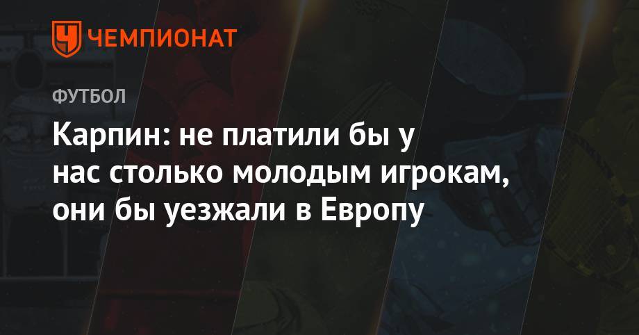 Валерий Карпин - Карпин: не платили бы у нас столько молодым игрокам, они бы уезжали в Европу - championat.com - Россия - Хорватия - Чехия