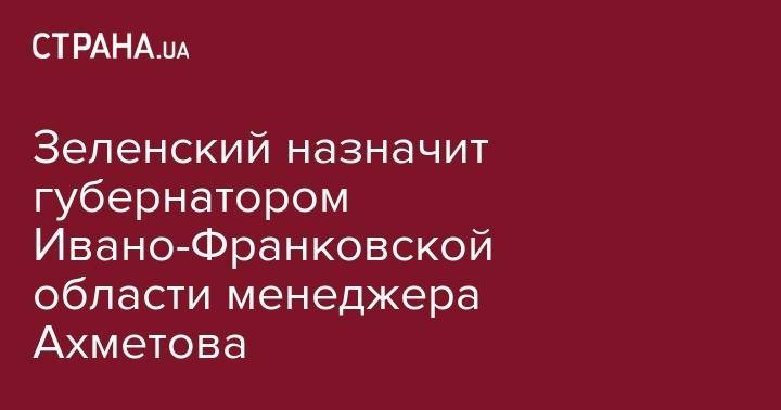 Владимир Зеленский - Ринат Ахметов - Денис Шмыгаль - Зеленский назначит губернатором Ивано-Франковской области менеджера Ахметова - strana.ua - Украина - Львов - Ивано-Франковская обл. - Львовская обл.