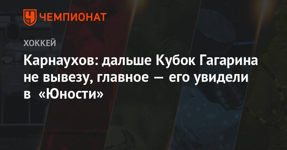 Павел Карнаухов - Карнаухов: дальше Кубок Гагарина не вывезу, главное — его увидели в «Юности» - championat.com - Белоруссия - Минск