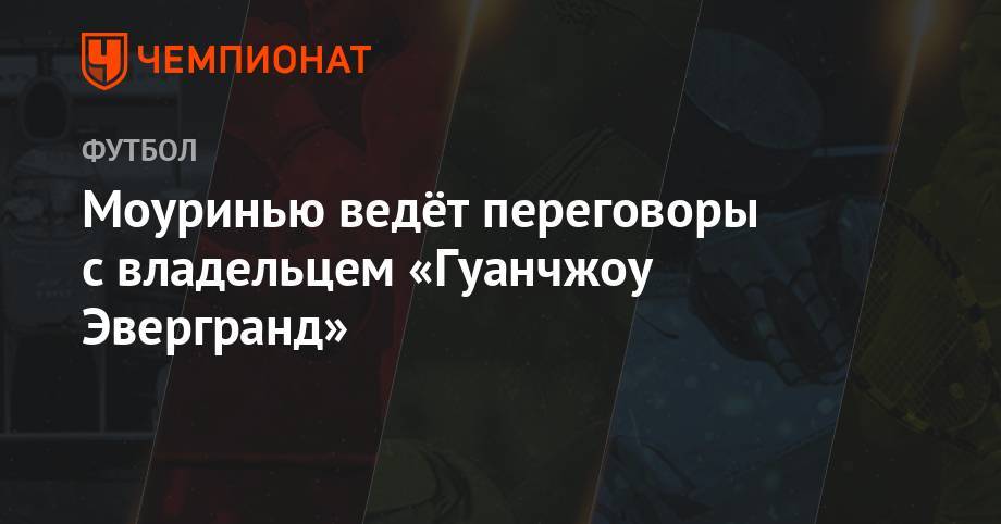 Жозе Моуринью - Фабио Каннаваро - Моуринью ведёт переговоры с владельцем «Гуанчжоу Эвергранд» - championat.com - Китай - Португалия - Гуанчжоу