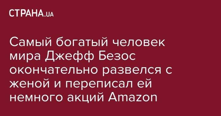 Самый богатый человек мира Джефф Безос окончательно развелся с женой и переписал ей немного акций Amazon - strana.ua - штат Вашингтон