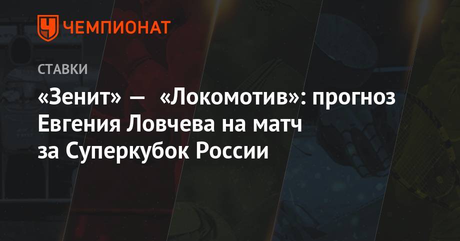 Евгений Ловчев - «Зенит» — «Локомотив»: прогноз Евгения Ловчева на матч за Суперкубок России - championat.com - Москва - Россия