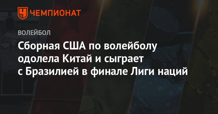 Сборная США по волейболу одолела Китай и сыграет с Бразилией в финале Лиги наций - championat.com - Россия - Китай - США - Турция - Бразилия