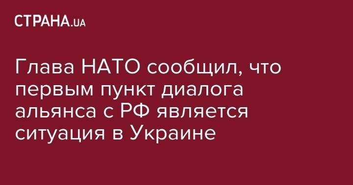 Глава НАТО сообщил, что первым пункт диалога альянса с РФ является ситуация в Украине - strana.ua - Россия - Украина - Брюссель