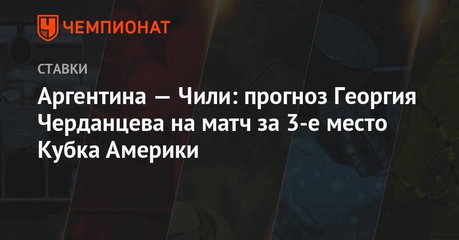 Георгий Черданцев - Аргентина — Чили: прогноз Георгия Черданцева на матч за 3-е место Кубка Америки - championat.com - Аргентина - Чили