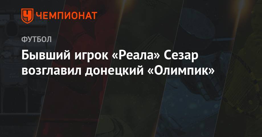 Бывший игрок «Реала» Сезар возглавил донецкий «Олимпик» - championat.com - Украина - Донецк - Испания - Мадрид