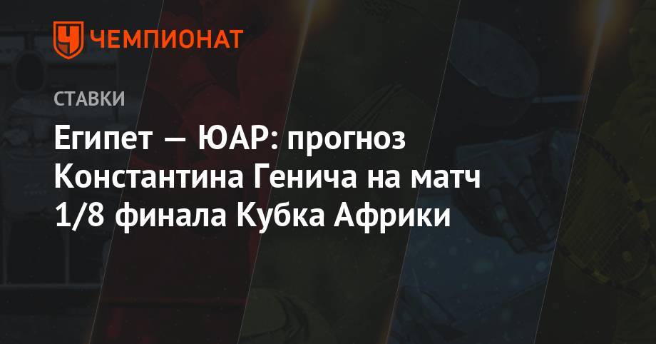 Константин Генич - Египет — ЮАР: прогноз Константина Генича на матч 1/8 финала Кубка Африки - championat.com - Египет - Каир - Юар - Намибия
