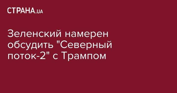 Дональд Трамп - Владимир Зеленский - Анджей Дудой - Зеленский намерен обсудить "Северный поток-2" с Трампом - strana.ua - Россия - США - Украина - Киев - Польша - Берлин - Дания