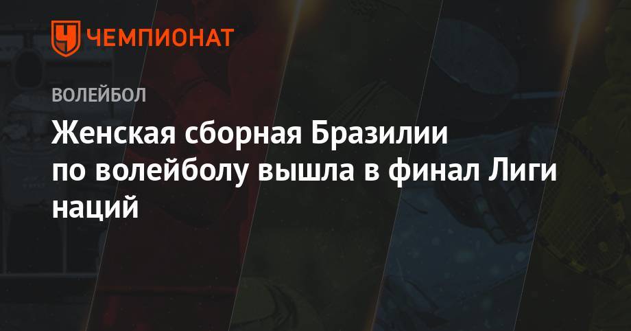 Женская сборная Бразилии по волейболу вышла в финал Лиги наций - championat.com - Россия - Китай - США - Турция - Бразилия