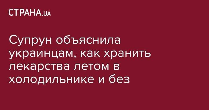 Ульяна Супрун - Супрун объяснила украинцам, как хранить лекарства летом в холодильнике и без - strana.ua