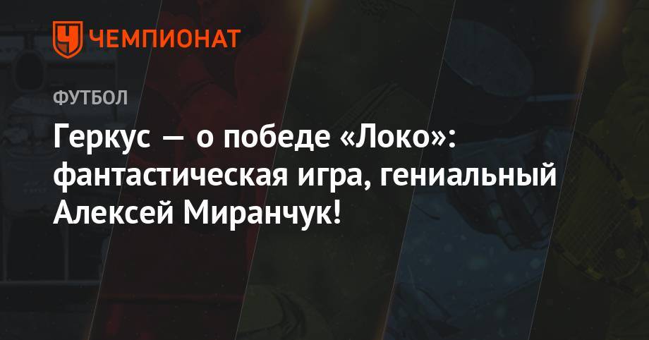 Илья Геркус - Лев Яшин - Алексей Миранчук - Геркус — о победе «Локо»: фантастическая игра, гениальный Алексей Миранчук! - championat.com - Москва - Россия - Екатеринбург