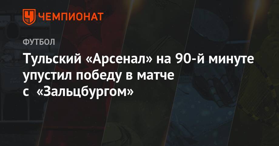 Тульский «Арсенал» на 90-й минуте упустил победу в матче с «Зальцбургом» - championat.com - Австрия - Россия - Тула