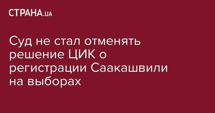 Михаил Саакашвили - Суд не стал отменять решение ЦИК о регистрации Саакашвили на выборах - strana.ua - Украина