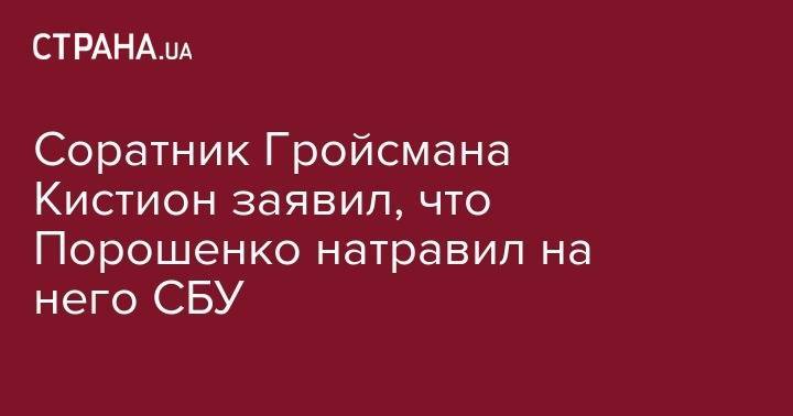 Петр Порошенко - Соратник Гройсмана Кистион заявил, что Порошенко натравил на него СБУ - strana.ua - Украина